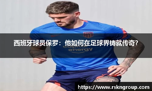 西班牙球员保罗：他如何在足球界铸就传奇？